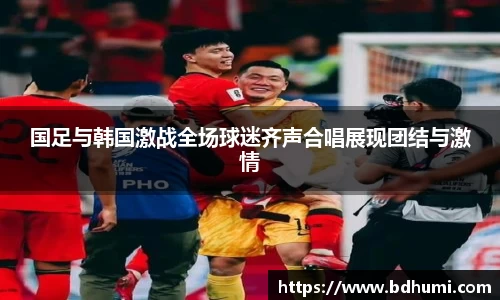 JRS直播国足与韩国激战全场球迷齐声合唱展现团结与激情