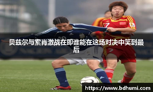 JRS直播贝兹尔与索肖激战在即谁能在这场对决中笑到最后