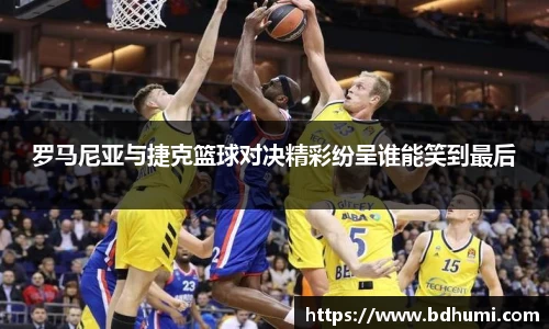 JRS直播罗马尼亚与捷克篮球对决精彩纷呈谁能笑到最后